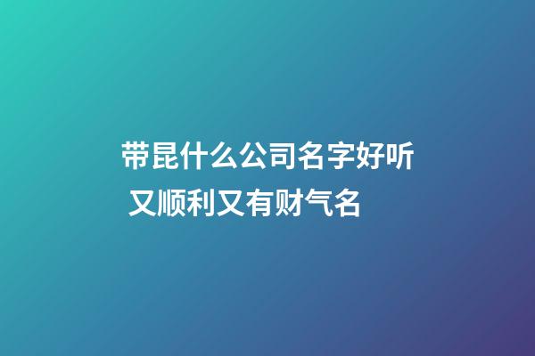 带昆什么公司名字好听 又顺利又有财气名